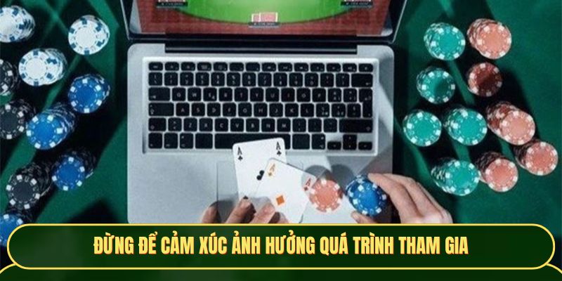 Đừng để cảm xúc ảnh hưởng quá trình tham gia